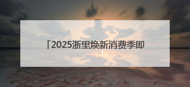 2025浙里焕新消费季即将开启，为生活加点“新”