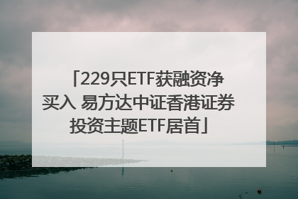 229只ETF获融资净买入 易方达中证香港证券投资主题ETF居首