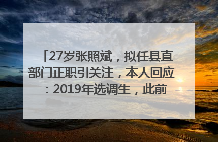 27岁张照斌，拟任县直部门正职引关注，本人回应：2019年选调生，此前负责公文相关工作