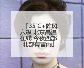 35℃+阵风六级 北京高温在线 今夜西部北部有雷雨