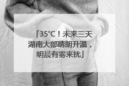35℃！未来三天湖南大部晴朗升温，明晨有雾来扰