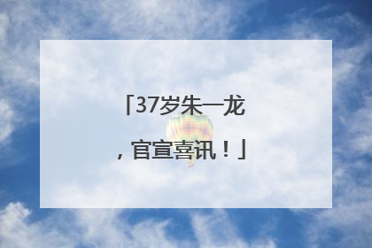 37岁朱一龙，官宣喜讯！