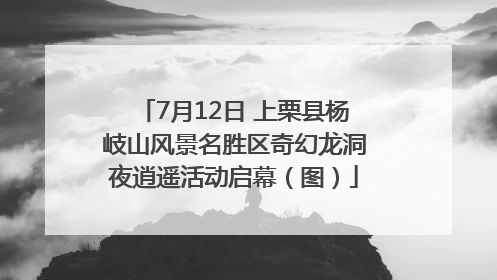7月12日 上栗县杨岐山风景名胜区奇幻龙洞夜逍遥活动启幕（图）