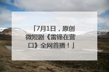7月1日，原创微短剧《雷锋在营口》全网首播！