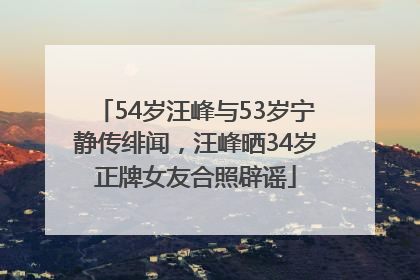 54岁汪峰与53岁宁静传绯闻，汪峰晒34岁正牌女友合照辟谣
