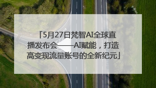 5月27日梵智AI全球直播发布会——AI赋能，打造高变现流量账号的全新纪元