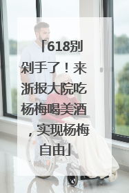 618别剁手了！来浙报大院吃杨梅喝美酒，实现杨梅自由