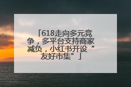 618走向多元竞争，多平台支持商家减负，小红书开设“友好市集”