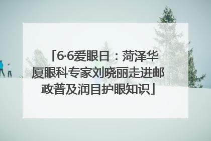 6·6爱眼日：菏泽华厦眼科专家刘晓丽走进邮政普及润目护眼知识
