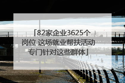 82家企业3625个岗位 这场就业帮扶活动专门针对这些群体