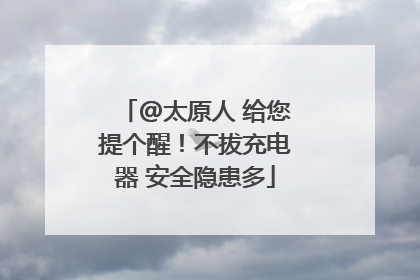 @太原人 给您提个醒！不拔充电器 安全隐患多