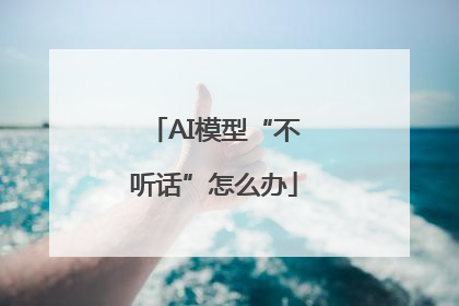 AI模型“不听话”怎么办
