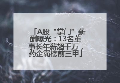 A股“掌门”薪酬曝光：13名董事长年薪超千万，药企霸榜前三甲