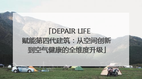 DEPAIR LIFE 赋能第四代建筑：从空间创新到空气健康的全维度升级