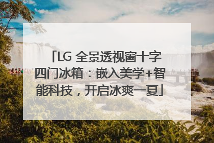 LG 全景透视窗十字四门冰箱：嵌入美学+智能科技，开启冰爽一夏