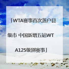 WTA赛事首次落户县级市 中国新增五站WTA125级别赛事