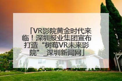 VR影院黄金时代来临！深圳报业集团宣布打造“树莓VR未来影院”_深圳新闻网